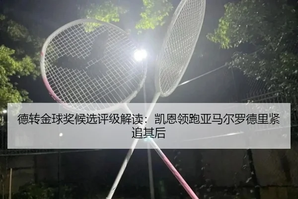 德转金球奖候选评级解读:凯恩领跑亚马尔罗德里紧追其后